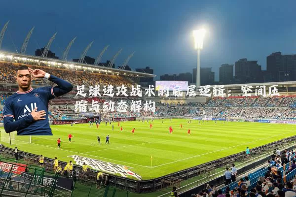 足球进攻战术的底层逻辑:空间压缩与动态解构