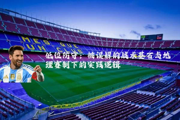 低位防守:被误解的战术基石与地理赛制下的实践逻辑