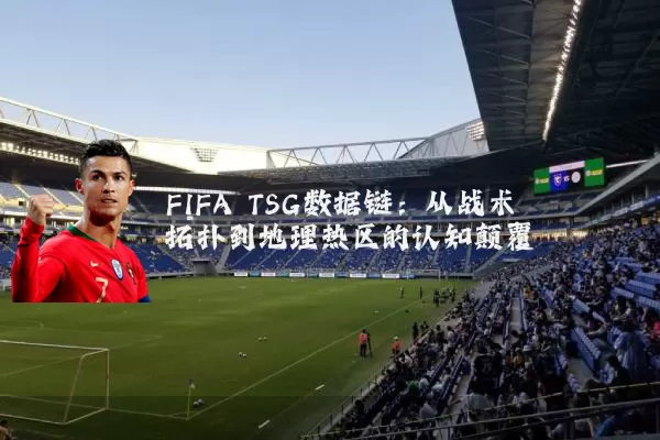 FIFA TSG数据链：从战术拓扑到地理热区的认知颠覆