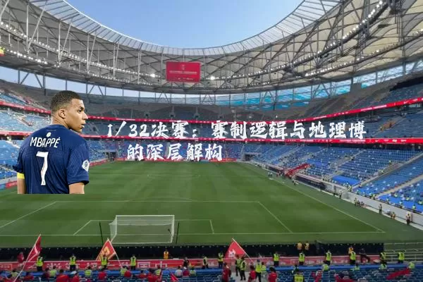 1/32决赛：赛制逻辑与地理博弈的深层解构