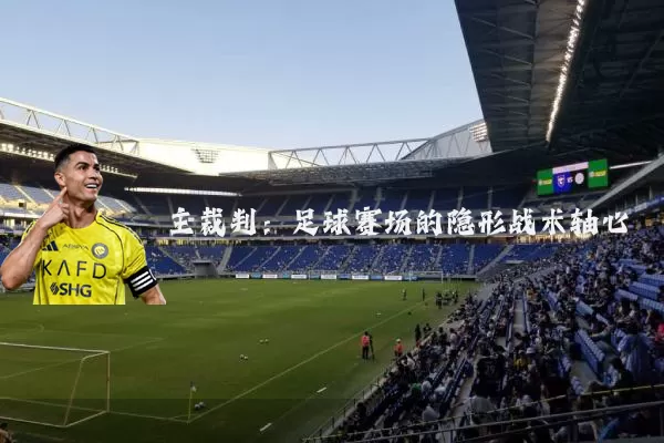 主裁判：足球赛场的隐形战术轴心