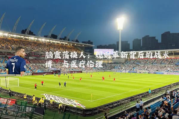 脑震荡换人:规则革新背后的战术博弈与医疗伦理