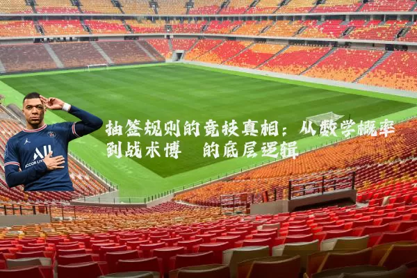 抽签规则的竞技真相:从数学概率到战术博弈的底层逻辑