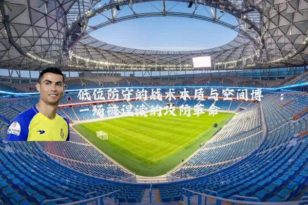 低位防守的战术本质与空间博弈：一场被误读的攻防革命