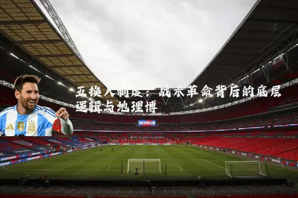五换人制度:战术革命背后的底层逻辑与地理博弈
