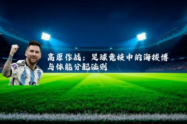 高原作战：足球竞技中的海拔博弈与体能分配法则