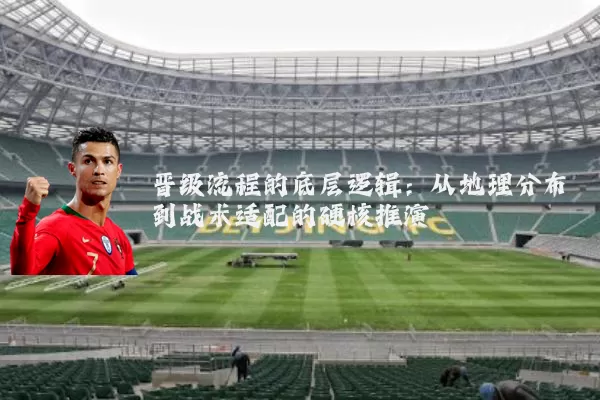 晋级流程的底层逻辑：从地理分布到战术适配的硬核推演