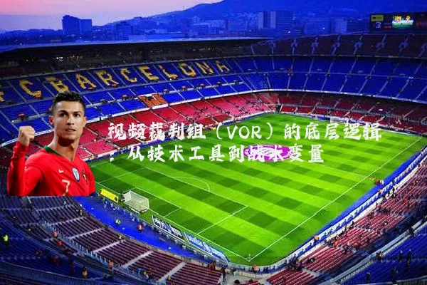 视频裁判组(VOR)的底层逻辑:从技术工具到战术变量