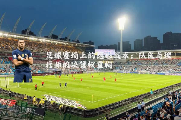 足球赛场上的隐形战术：队医与理疗师的决策权重构