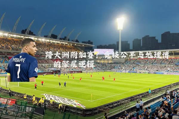 跨大洲附加赛:竞技公平与地理博弈的深层逻辑