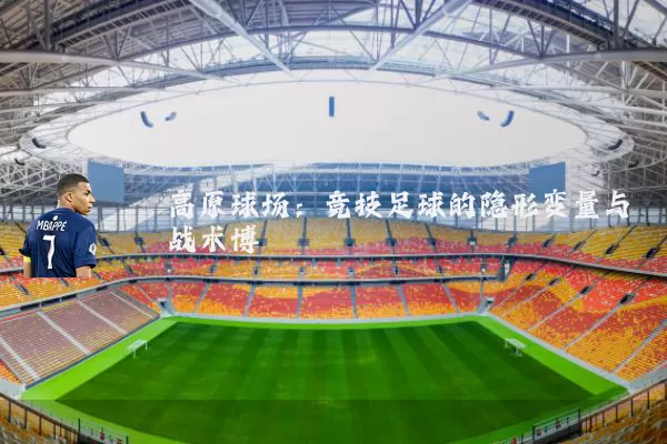 高原球场：竞技足球的隐形变量与战术博弈