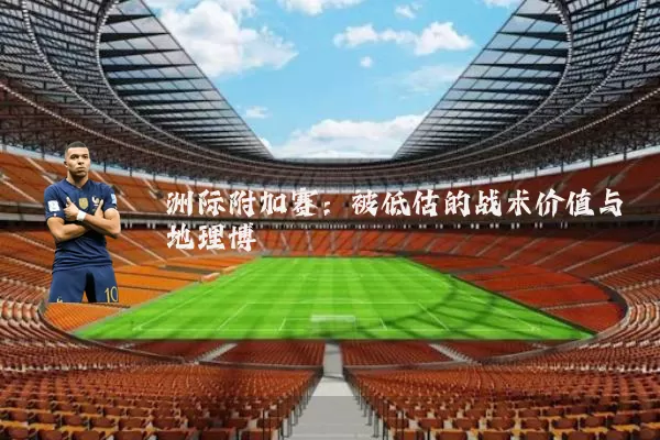 洲际附加赛：被低估的战术价值与地理博弈