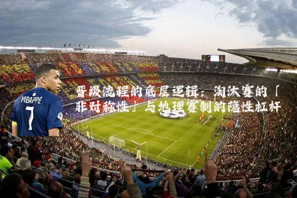 晋级流程的底层逻辑：淘汰赛的「非对称性」与地理赛制的隐性杠杆
