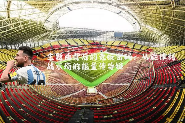 主题曲背后的竞技密码：从旋律到战术场的能量传导链