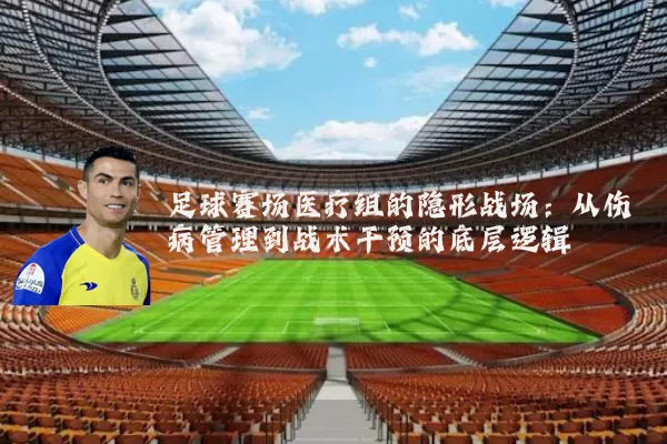 足球赛场医疗组的隐形战场：从伤病管理到战术干预的底层逻辑