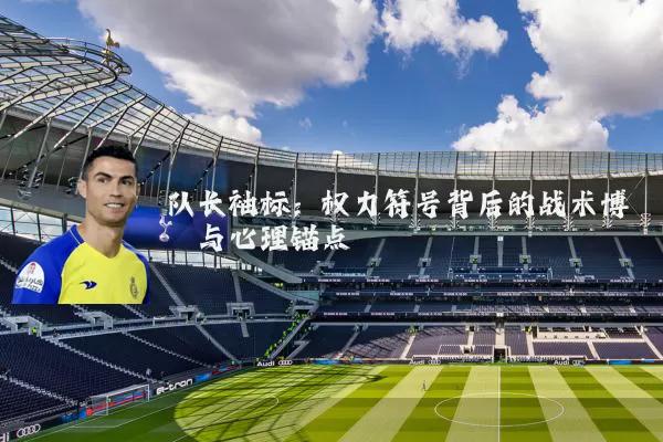 队长袖标:权力符号背后的战术博弈与心理锚点