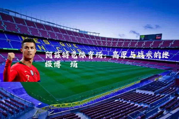 阿兹特克体育场：高原与战术的终极博弈场