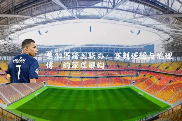 美加墨跨国联办：赛制逻辑与地理博弈的深层解构