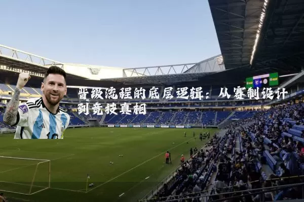 晋级流程的底层逻辑:从赛制设计到竞技真相